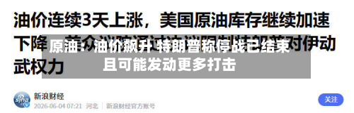 原油:油价飙升 特朗普称停战已结束且可能发动更多打击-第3张图片