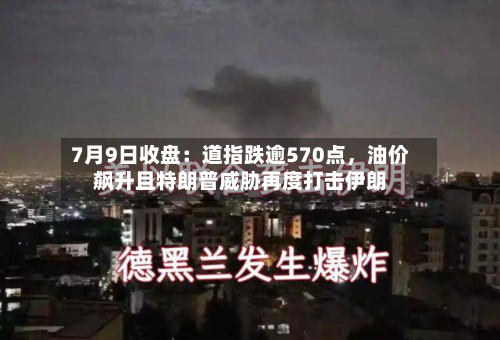 7月9日收盘：道指跌逾570点，油价飙升且特朗普威胁再度打击伊朗
