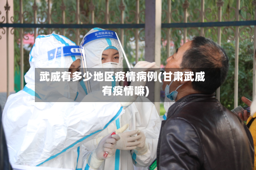 武威有多少地区疫情病例(甘肃武威有疫情嘛)-第2张图片