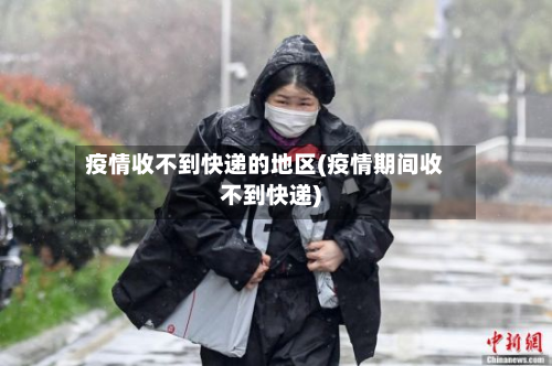 疫情收不到快递的地区(疫情期间收不到快递)-第2张图片