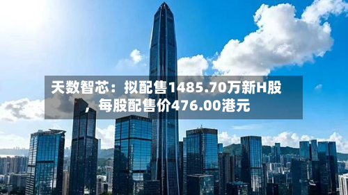 天数智芯：拟配售1485.70万新H股，每股配售价476.00港元-第3张图片