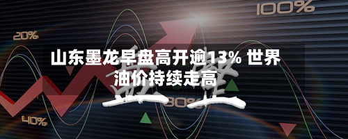 山东墨龙早盘高开逾13% 世界
油价持续走高-第2张图片