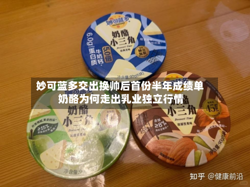 妙可蓝多交出换帅后首份半年成绩单 奶酪为何走出乳业独立行情