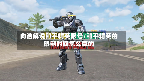 向浩解说和平精英限号/和平精英的限制时间怎么算的