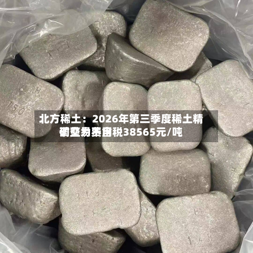 北方稀土:2026年第三季度稀土精矿交易费用
调整为不含税38565元/吨-第2张图片