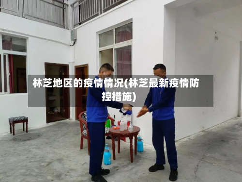 林芝地区的疫情情况(林芝最新疫情防控措施)