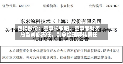 包钢股份：董事长张昭、董事兼财务总监刘宓离任，副总经理郭伟离任