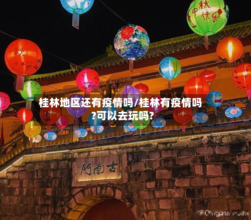 桂林地区还有疫情吗/桂林有疫情吗?可以去玩吗?-第2张图片