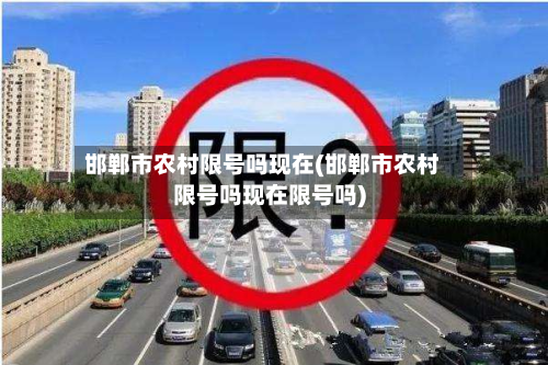邯郸市农村限号吗现在(邯郸市农村限号吗现在限号吗)