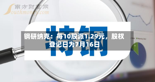 钢研纳克：每10股派1.29元，股权登记日为7月16日-第2张图片