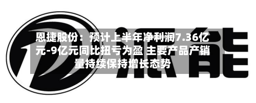 恩捷股份:预计上半年净利润7.36亿元-9亿元同比扭亏为盈 主要产品产销量持续保持增长态势-第1张图片