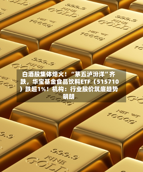 白酒股集体熄火！“茅五泸汾洋”齐跌，华宝基金食品饮料ETF（515710）跌超1%！机构：行业股价筑底趋势明朗-第2张图片