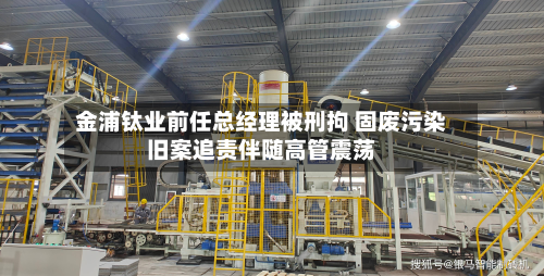 金浦钛业前任总经理被刑拘 固废污染旧案追责伴随高管震荡