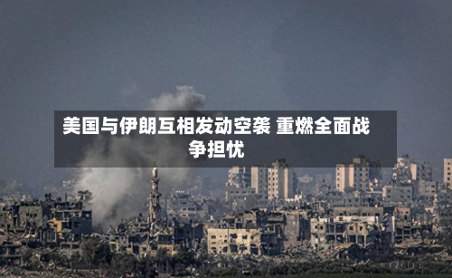美国与伊朗互相发动空袭 重燃全面战争担忧