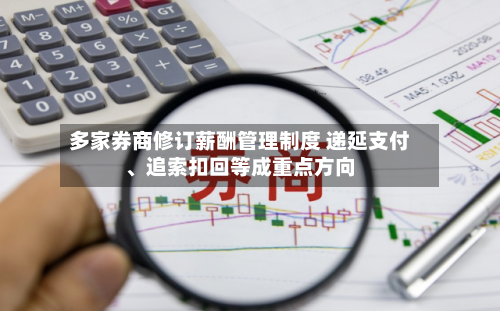 多家券商修订薪酬管理制度 递延支付、追索扣回等成重点方向-第2张图片