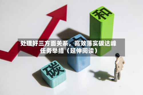 处理好三方面关系，高效落实碳达峰任务举措（延伸阅读）-第3张图片