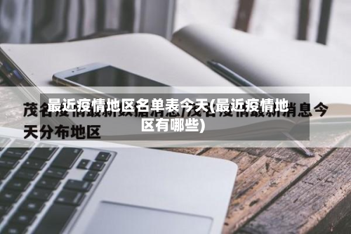 最近疫情地区名单表今天(最近疫情地区有哪些)-第2张图片