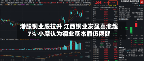 港股铜业股拉升 江西铜业发盈喜涨超7% 小摩认为铜业基本面仍稳健-第2张图片