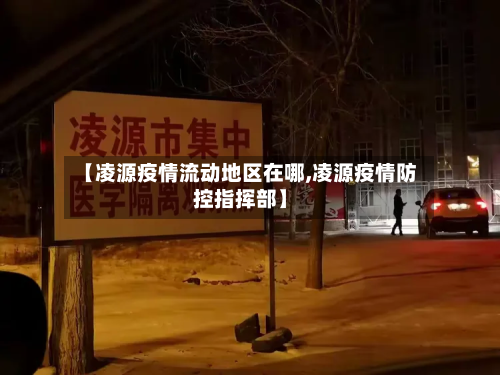 【凌源疫情流动地区在哪,凌源疫情防控指挥部】-第3张图片