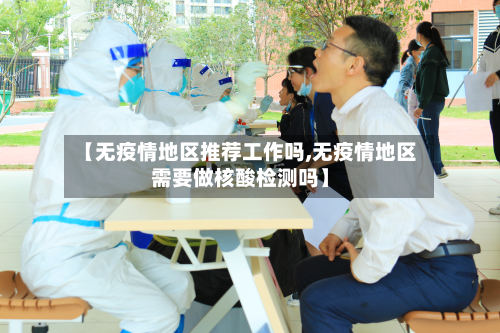 【无疫情地区推荐工作吗,无疫情地区需要做核酸检测吗】-第2张图片