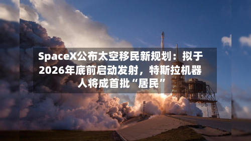 SpaceX公布太空移民新规划：拟于2026年底前启动发射	，特斯拉机器人将成首批“居民	”-第2张图片