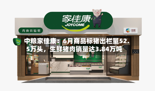 中粮家佳康：6月商品标猪出栏量52.5万头，生鲜猪肉销量达3.84万吨
