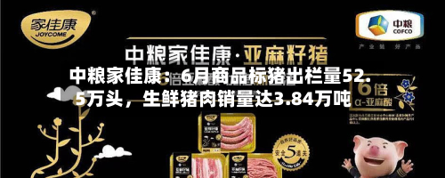 中粮家佳康：6月商品标猪出栏量52.5万头，生鲜猪肉销量达3.84万吨-第2张图片
