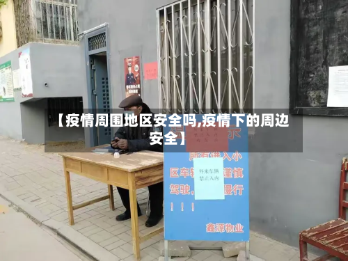 【疫情周围地区安全吗,疫情下的周边安全】