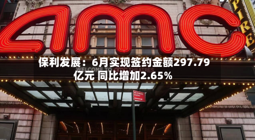 保利发展：6月实现签约金额297.79亿元 同比增加2.65%