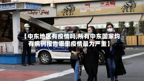 【中东地区有疫情吗,所有中东国家均有病例报告哪里疫情最为严重】-第1张图片