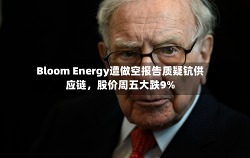 Bloom Energy遭做空报告质疑钪供应链，股价周五大跌9%-第2张图片