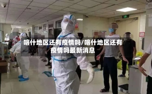 喀什地区还有疫情吗/喀什地区还有疫情吗最新消息-第1张图片