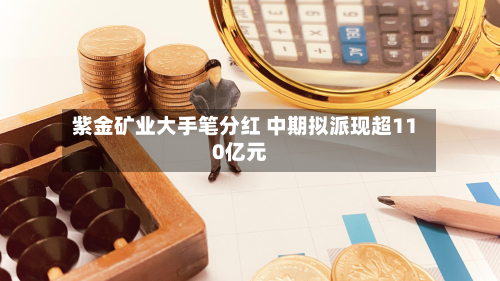 紫金矿业大手笔分红 中期拟派现超110亿元
