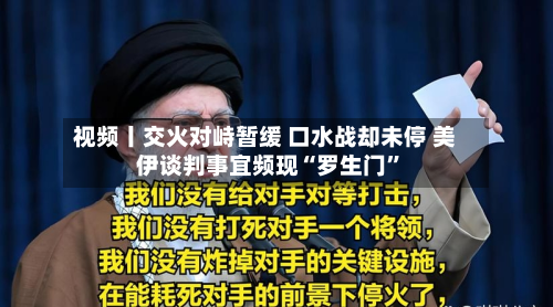 视频丨交火对峙暂缓 口水战却未停 美伊谈判事宜频现“罗生门”-第2张图片