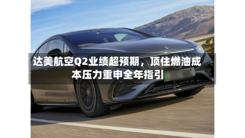 达美航空Q2业绩超预期，顶住燃油成本压力重申全年指引