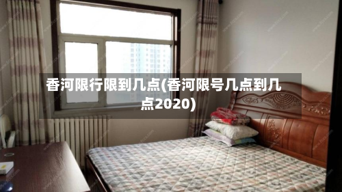 香河限行限到几点(香河限号几点到几点2020)-第1张图片