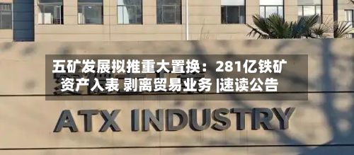 五矿发展拟推重大置换:281亿铁矿资产入表 剥离贸易业务 |速读公告-第3张图片
