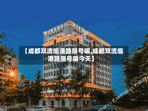 【成都双流临港路限号嘛,成都双流临港路限号嘛今天】-第1张图片