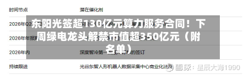 东阳光签超130亿元算力服务合同!下周绿电龙头解禁市值超350亿元(附名单)-第3张图片