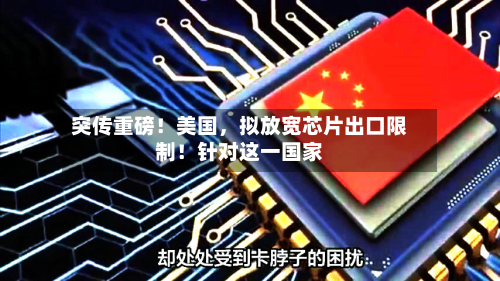 突传重磅！美国，拟放宽芯片出口限制！针对这一国家-第2张图片