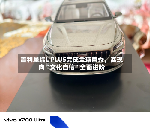 吉利星瑞L PLUS完成全球首秀，实现向“文化自信”全面进阶-第2张图片
