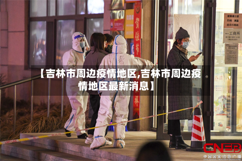 【吉林市周边疫情地区,吉林市周边疫情地区最新消息】-第1张图片
