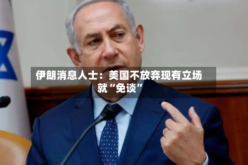 伊朗消息人士：美国不放弃现有立场就“免谈”-第2张图片