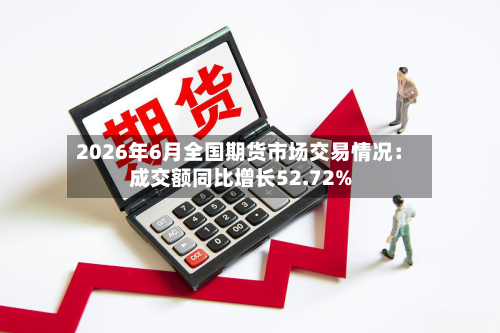 2026年6月全国期货市场交易情况:成交额同比增长52.72%-第2张图片