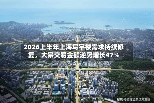 2026上半年上海写字楼需求持续修复，大宗交易金额逆势增长47％-第2张图片