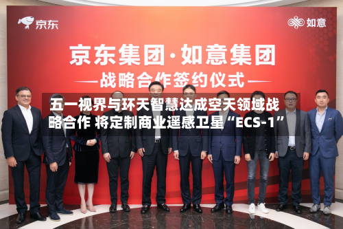 五一视界与环天智慧达成空天领域战略合作 将定制商业遥感卫星“ECS-1”