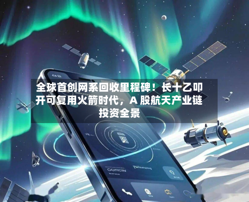 全球首创网系回收里程碑！长十乙叩开可复用火箭时代	，A 股航天产业链投资全景-第2张图片