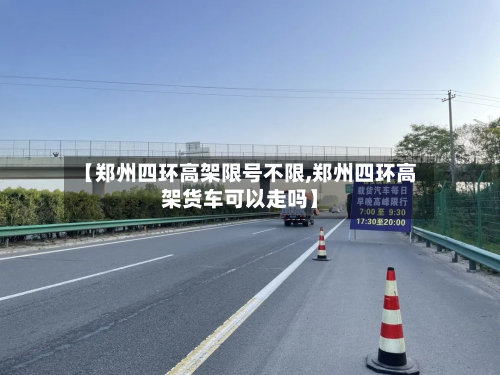 【郑州四环高架限号不限,郑州四环高架货车可以走吗】