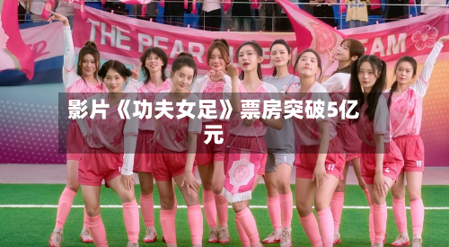 影片《功夫女足》票房突破5亿元