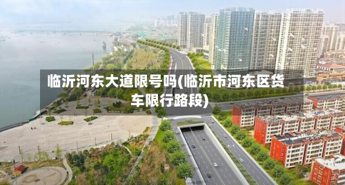 临沂河东大道限号吗(临沂市河东区货车限行路段)-第3张图片